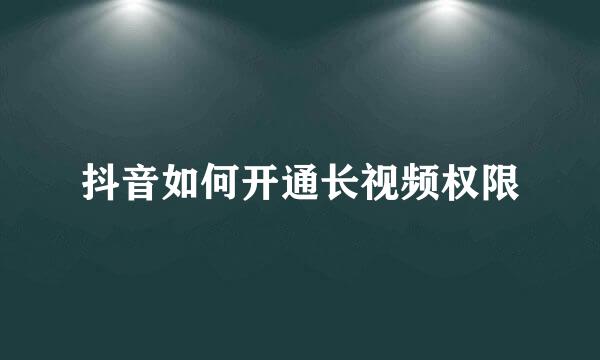 抖音如何开通长视频权限