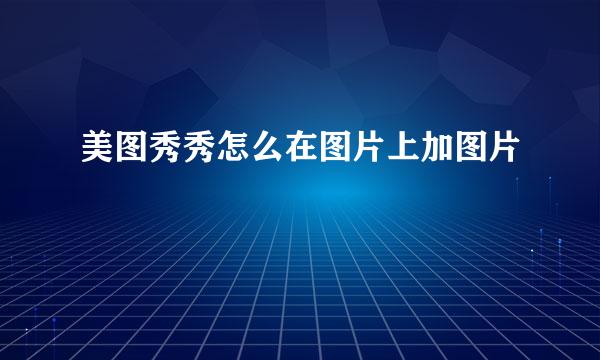 美图秀秀怎么在图片上加图片