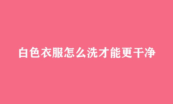 白色衣服怎么洗才能更干净