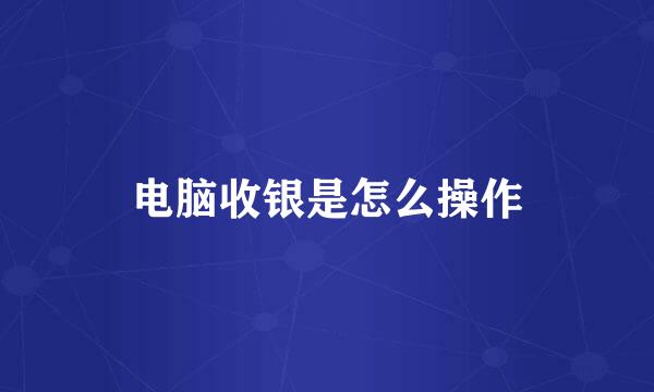 电脑收银是怎么操作