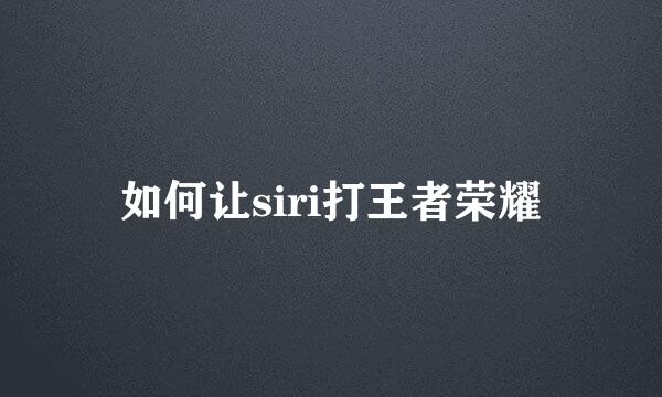如何让siri打王者荣耀