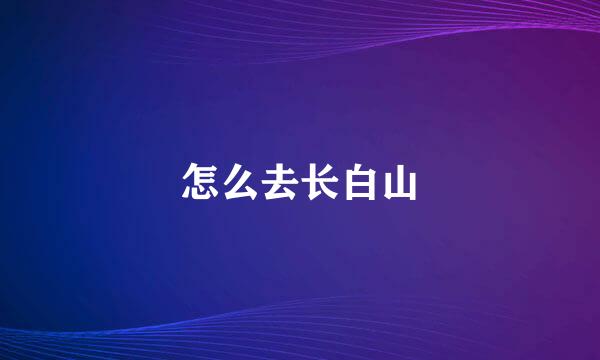 怎么去长白山
