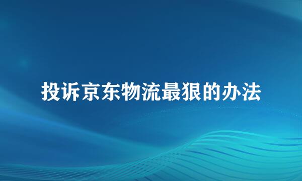 投诉京东物流最狠的办法