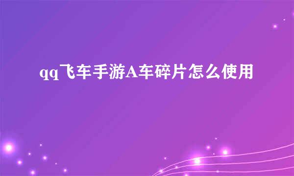 qq飞车手游A车碎片怎么使用