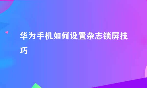 华为手机如何设置杂志锁屏技巧