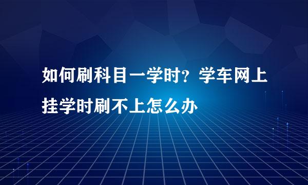 如何刷科目一学时？学车网上挂学时刷不上怎么办