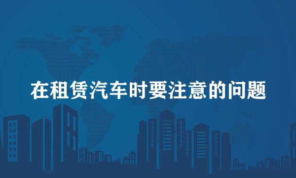 在租赁汽车时要注意的问题