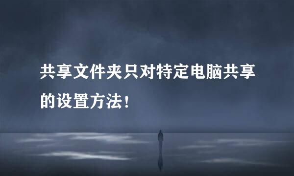 共享文件夹只对特定电脑共享的设置方法！