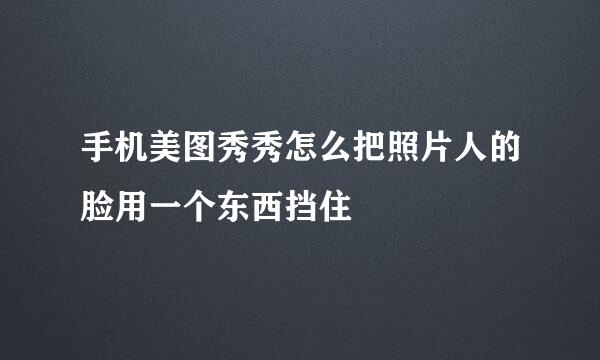 手机美图秀秀怎么把照片人的脸用一个东西挡住