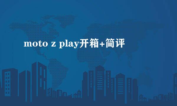 moto z play开箱+简评