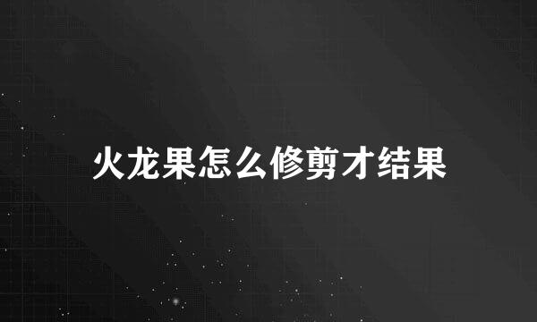 火龙果怎么修剪才结果
