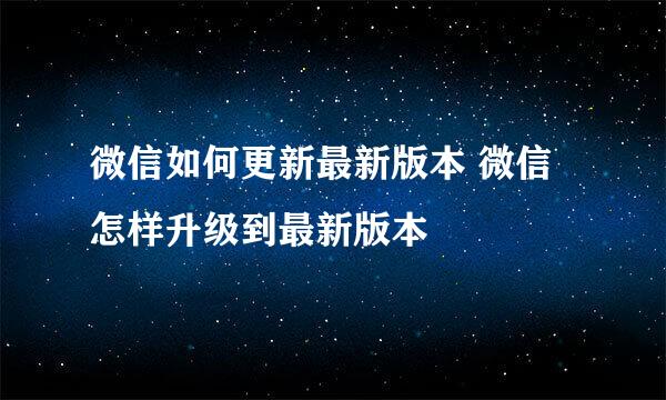 微信如何更新最新版本 微信怎样升级到最新版本