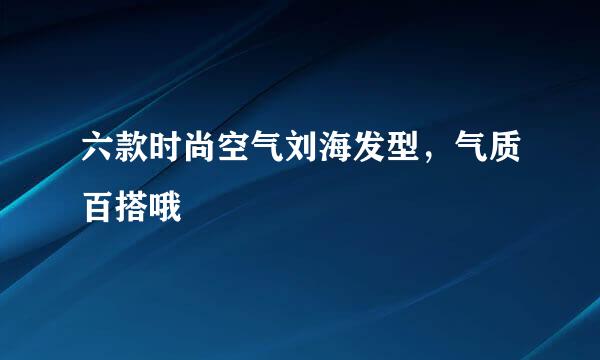 六款时尚空气刘海发型，气质百搭哦