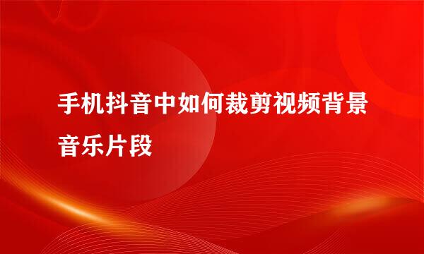 手机抖音中如何裁剪视频背景音乐片段