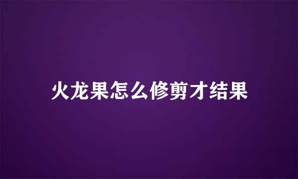 火龙果怎么修剪才结果