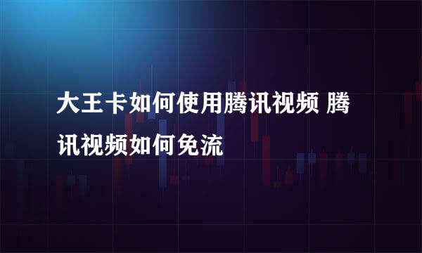 大王卡如何使用腾讯视频 腾讯视频如何免流