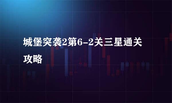 城堡突袭2第6-2关三星通关攻略