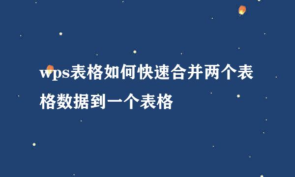 wps表格如何快速合并两个表格数据到一个表格
