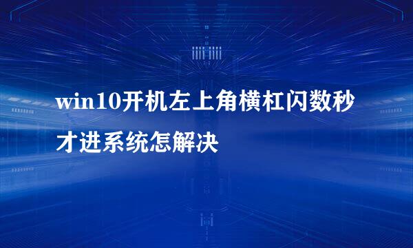 win10开机左上角横杠闪数秒才进系统怎解决