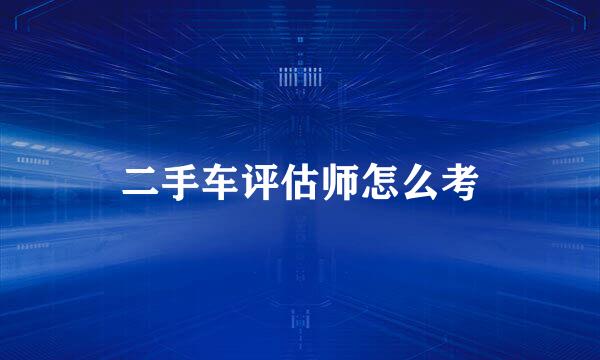 二手车评估师怎么考