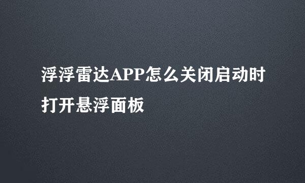浮浮雷达APP怎么关闭启动时打开悬浮面板