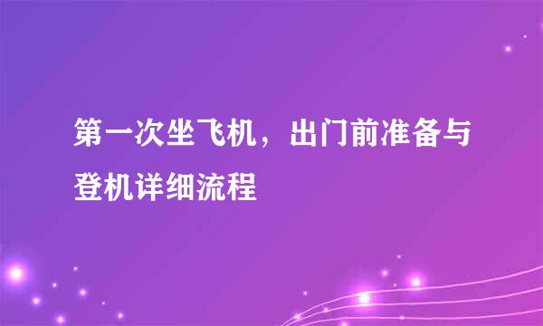 第一次坐飞机，出门前准备与登机详细流程
