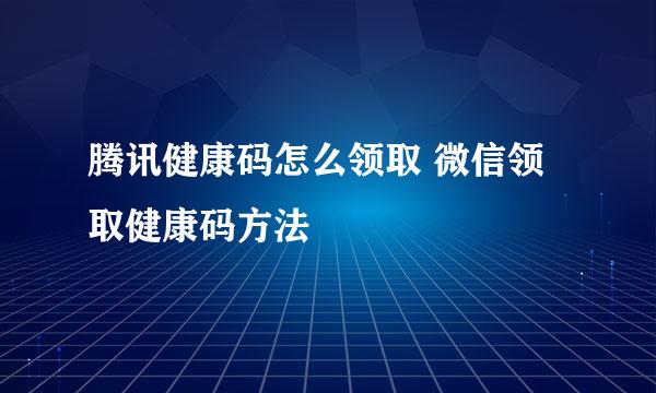 腾讯健康码怎么领取 微信领取健康码方法