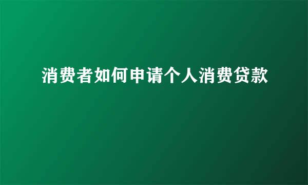 消费者如何申请个人消费贷款