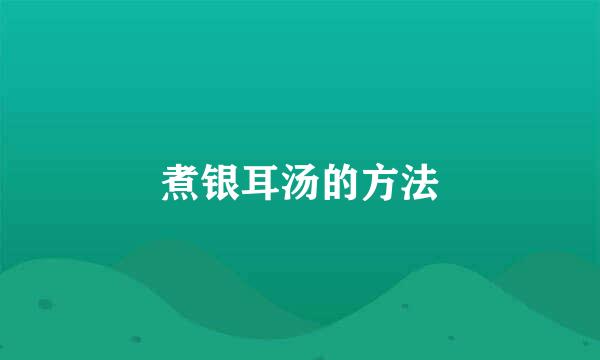 煮银耳汤的方法