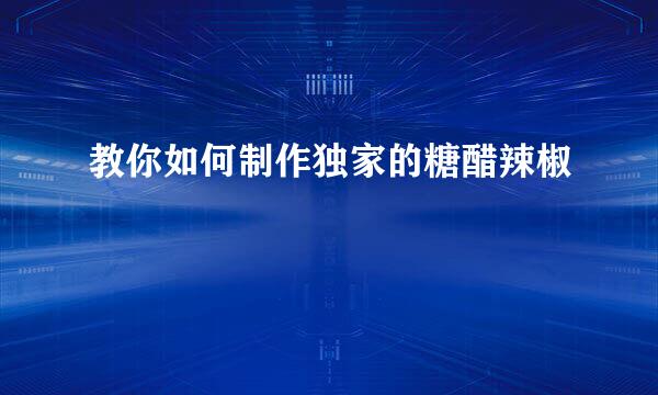 教你如何制作独家的糖醋辣椒