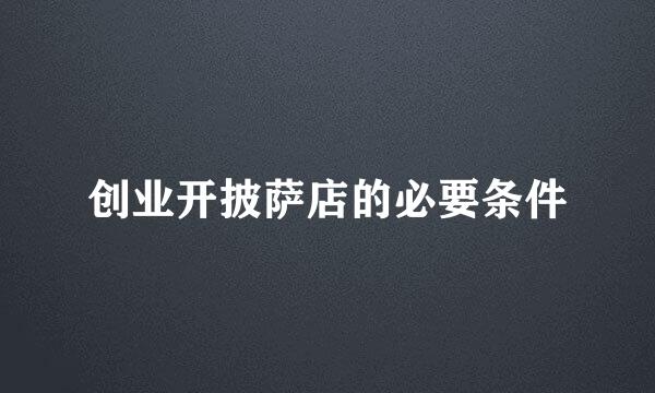 创业开披萨店的必要条件