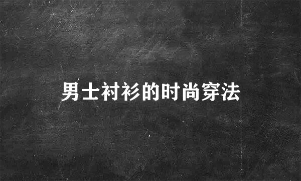 男士衬衫的时尚穿法