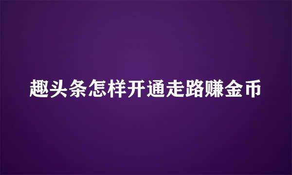 趣头条怎样开通走路赚金币