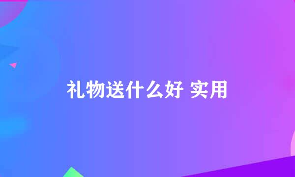 礼物送什么好 实用
