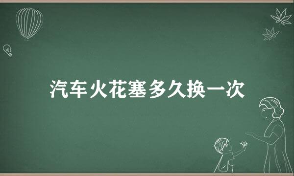 汽车火花塞多久换一次