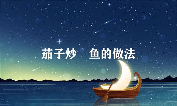 茄子炒鮰鱼的做法