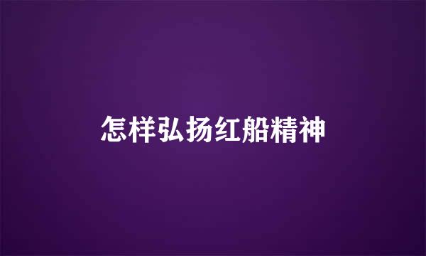 怎样弘扬红船精神