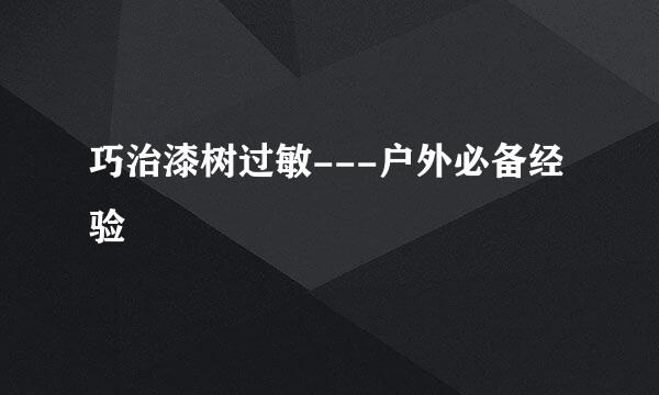 巧治漆树过敏---户外必备经验