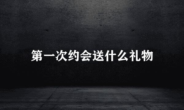 第一次约会送什么礼物
