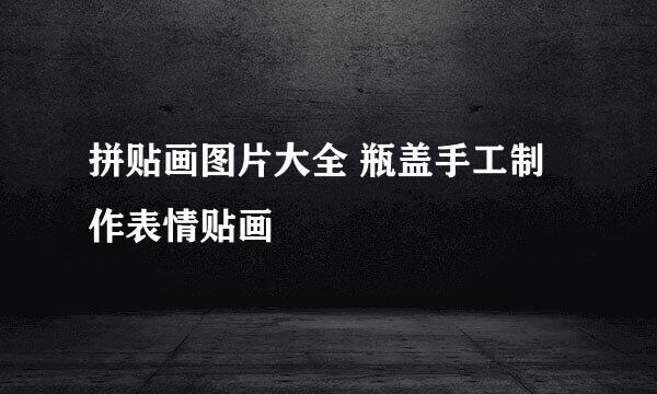 拼贴画图片大全 瓶盖手工制作表情贴画