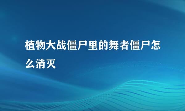 植物大战僵尸里的舞者僵尸怎么消灭