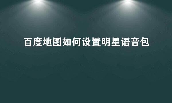 百度地图如何设置明星语音包