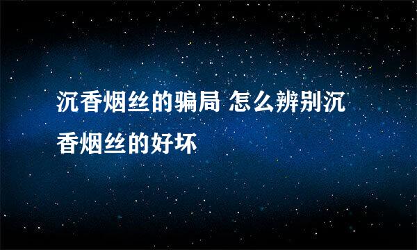 沉香烟丝的骗局 怎么辨别沉香烟丝的好坏