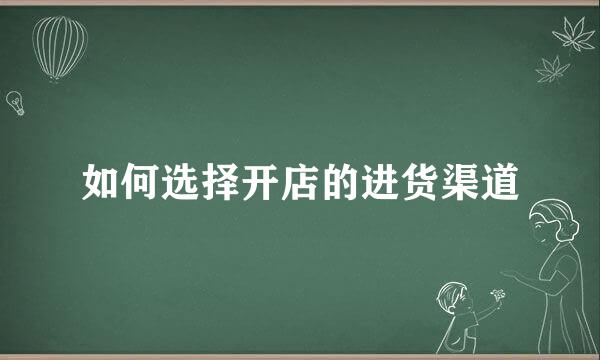 如何选择开店的进货渠道