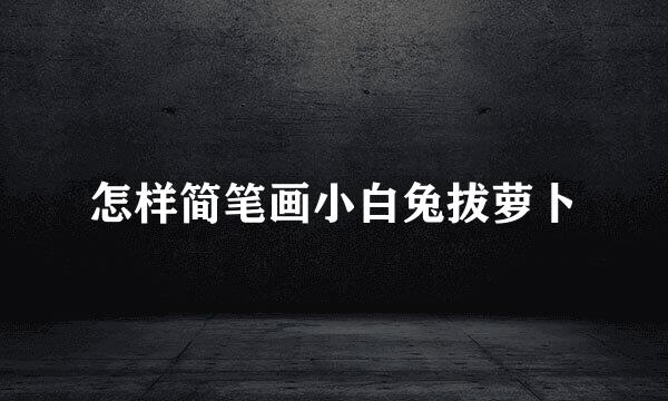 怎样简笔画小白兔拔萝卜