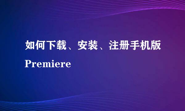 如何下载、安装、注册手机版Premiere