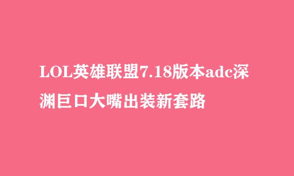 LOL英雄联盟7.18版本adc深渊巨口大嘴出装新套路