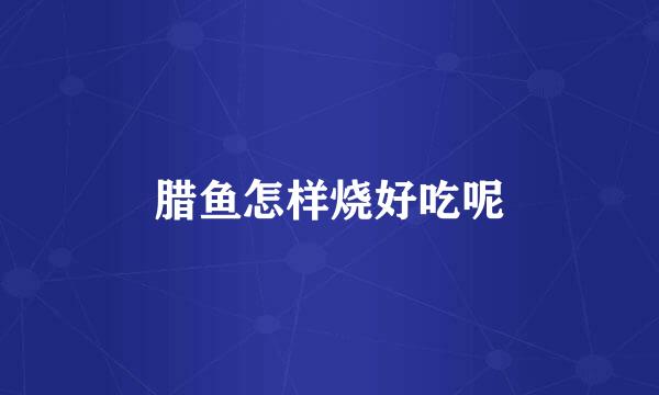 腊鱼怎样烧好吃呢
