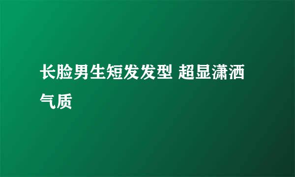 长脸男生短发发型 超显潇洒气质