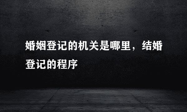 婚姻登记的机关是哪里，结婚登记的程序